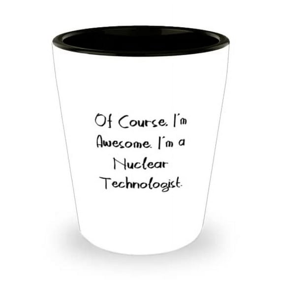 Of Course, I'm Awesome. I'm a Nuclear Technologist. Shot Glass, Nuclear technologist Present From Coworkers, Cute Ceramic Cup For Friends