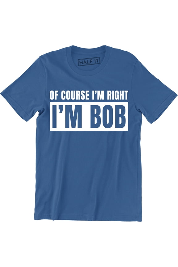 Of Course I'm Right I'm Bob Funny Adult Humor Men's Gift T-Shirt