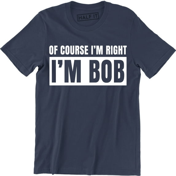 Of Course I'm Right I'm Bob Funny Adult Humor Men's Gift T-Shirt
