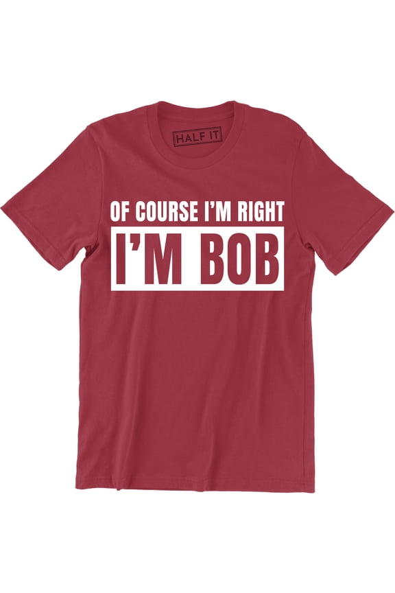 Of Course I'm Right I'm Bob Funny Adult Humor Men's Gift T-Shirt