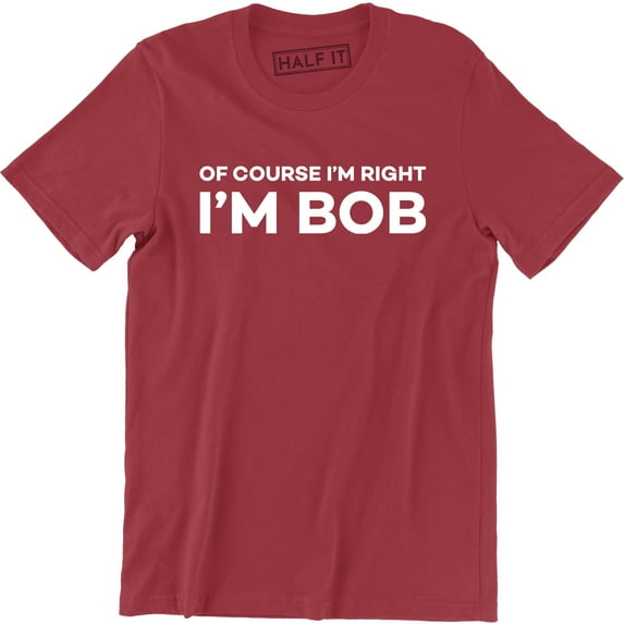 Of Course I'm Right I'm Bob Funny Adult Humor Men's Tee Shirt