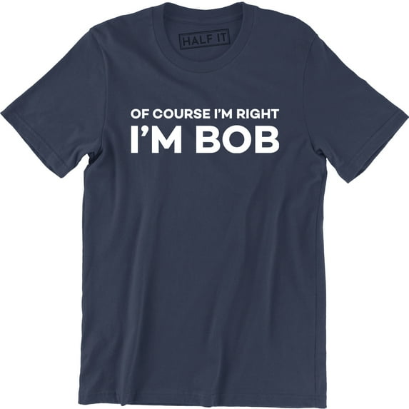 Of Course I'm Right I'm Bob Funny Adult Humor Men's Tee Shirt