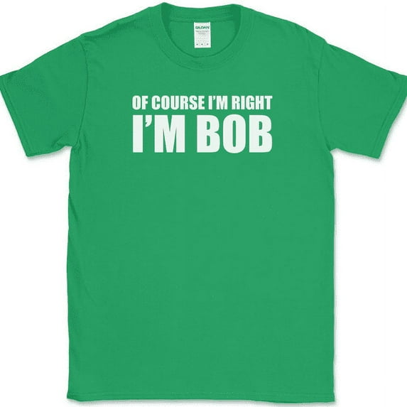 Of Course I'm Right I'm Bob T-Shirt Funny Sarcastic Humor Text Tee - Green, L