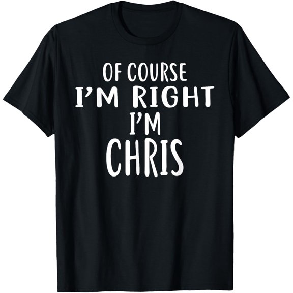 Of Course I'm Right, I'm CHRIS T-Shirt novelty humor T-Shirt