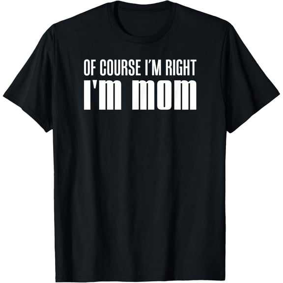 Of Course I'm Right I'm Mom Funny Mother Parenting T-Shirt