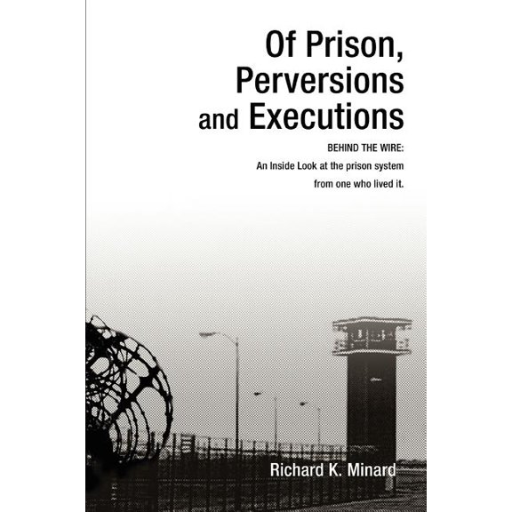 Of Prison, Perversions And Executions : Behind the Wire: an Inside Look at the Prison System from One Who Lived It