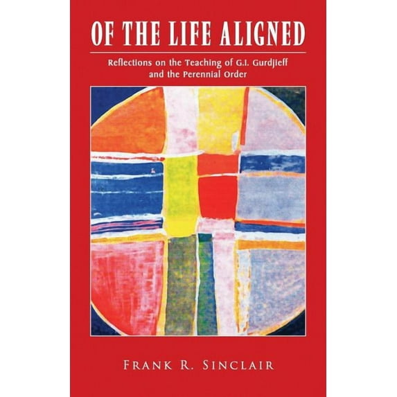 Of the Life Aligned: Reflections on the Teaching of G.I. Gurdjieff and the Perennial Order (Paperback) by Frank R Sinclair
