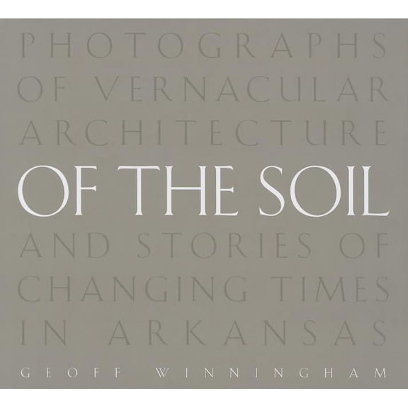 Of the Soil : Photographs of Vernacular Architecture and Stories of Changing Times in Arkansas (Hardcover)