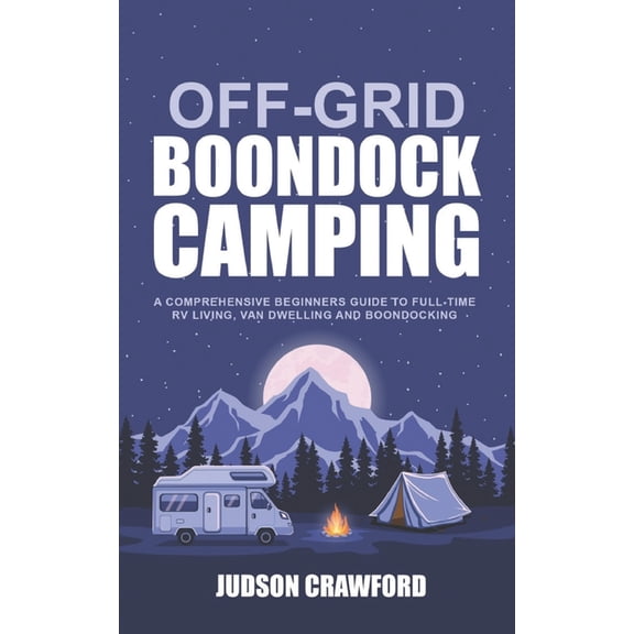 Off-Grid Boondock Camping: A Comprehensive Beginners Guide to Full-Time RV Living, Van Dwelling and Boondocking (Paperback)