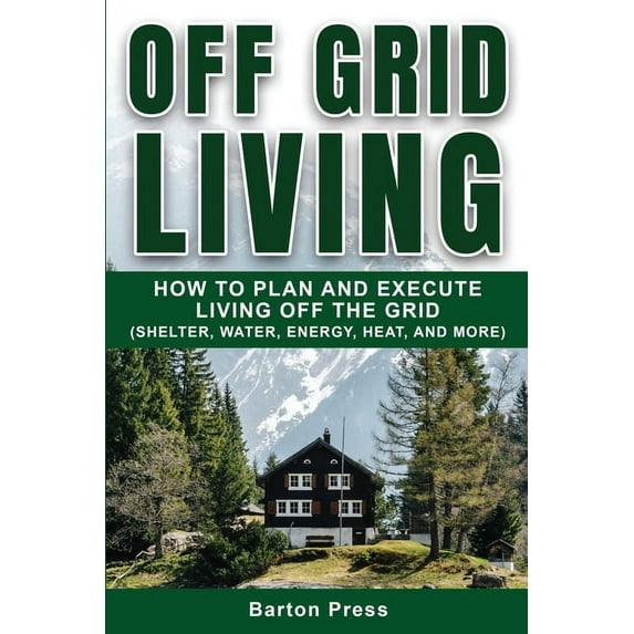 Off Grid Living: How to Plan and Execute Living off the Grid (Shelter, Water, Energy, Heat, and More), (Paperback)