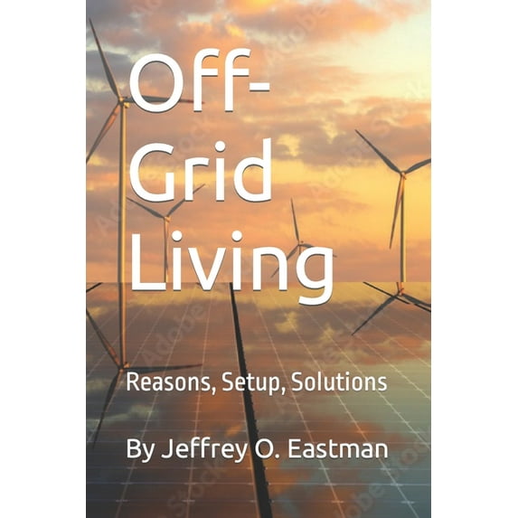 Off-Grid Living: Reasons, Setup, Solutions (Paperback) by Jeffrey O Eastman