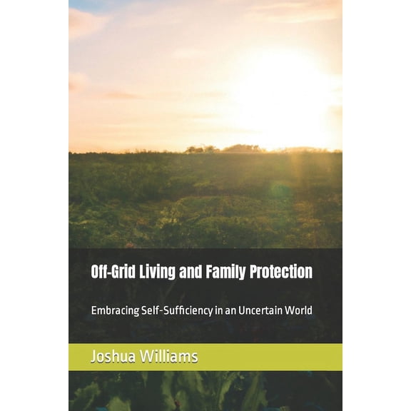 Off-Grid Living and Family Protection: Embracing Self-Sufficiency in an Uncertain World (Paperback)