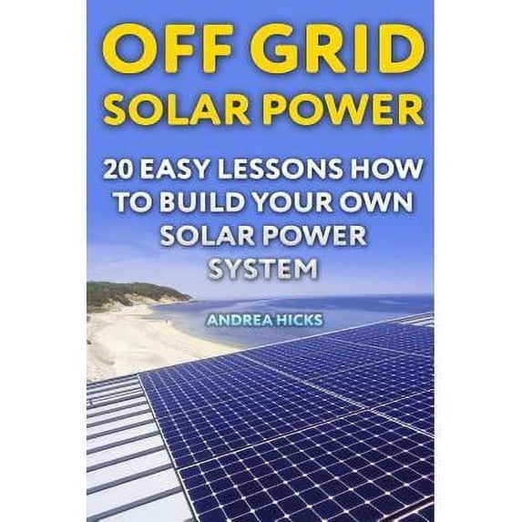 Off Grid Solar Power : 20 Easy Lessons How to Build Your Own Solar Power System