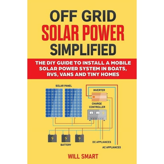 Off Grid Solar Power Simplified: The DIY Guide to Install a Mobile Solar Power System in Boats, RVs, Vans and Tiny Homes, (Paperback)