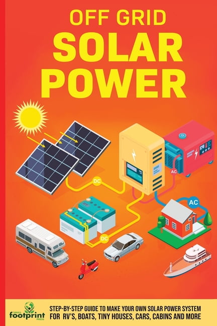 Off Grid Solar Power: Step-By-Step Guide to Make Your Own Solar Power System For RV's, Boats, Tiny Houses, Cars, Cabins , (Paperback)