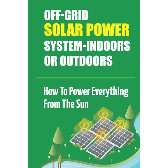 Off-Grid Solar Power System-Indoors Or Outdoors: How To Power Everything From The Sun (Paperback)