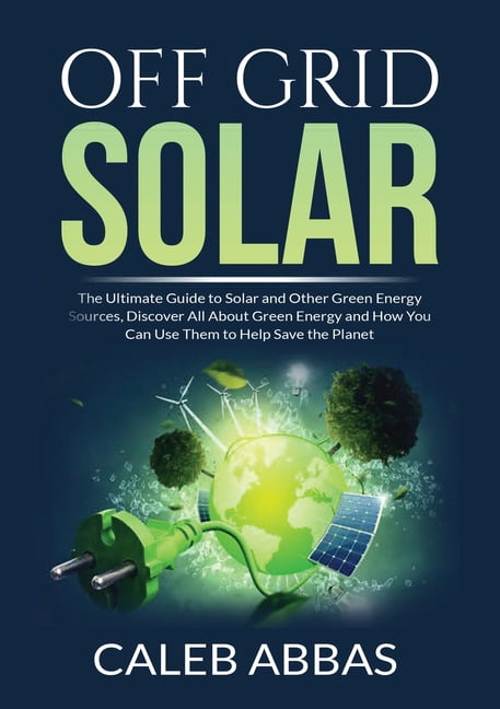Off Grid Solar: The Ultimate Guide to Solar and Other Green Energy ...