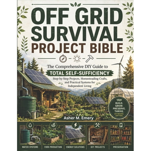 Off-Grid Survival Project Bible: The Comprehensive DIY Guide to Total Self-Sufficiency: Step-by-Step Projects, Homestead, (Paperback)