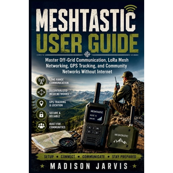 The Off-Grid Technology Meshtastic User Guide: Master Off-Grid Communication, LoRa Mesh Networking, GPS Tracking, and Community Networks Without, (Paperback)