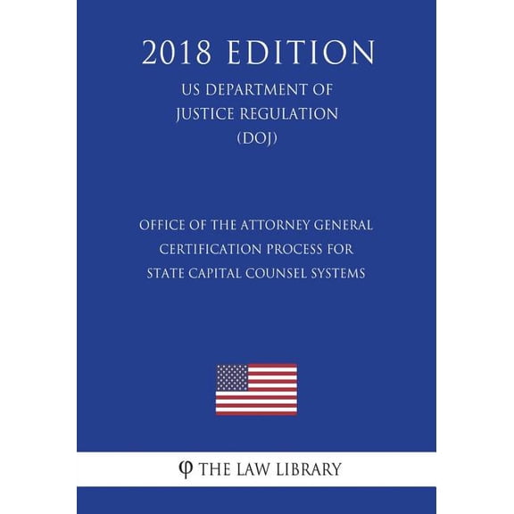 Office of the Attorney General - Certification Process for State Capital Counsel Systems (Us Department of Justice Regulation) (Doj) (2018 Edition)