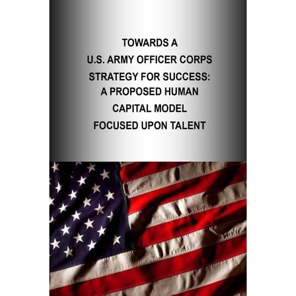 Officer Corps Strategy: Towards A U.S. Army Officer Corps Strategy for Success: A Proposed Human Capital Model Focused Upon Talent (Paperback)