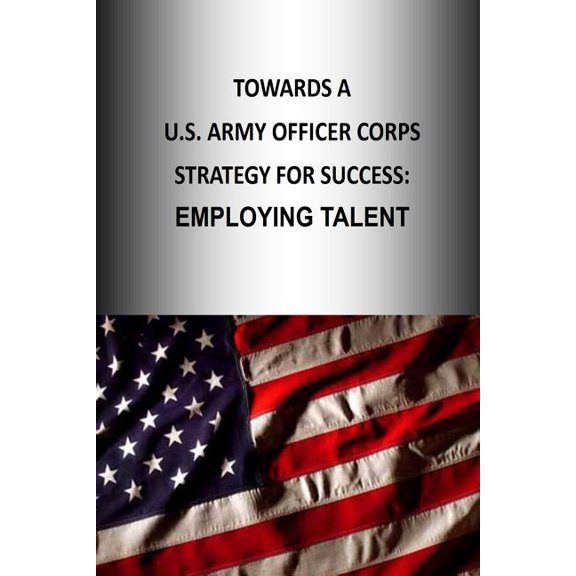 Officer Corps Strategy: Towards A U.S. Army Officer Corps Strategy for Success: Employing Talent (Paperback)