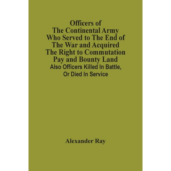 Officers Of The Continental Army Who Served To The End Of The War And Acquired The Right To Commutation Pay And Bounty L, (Paperback)