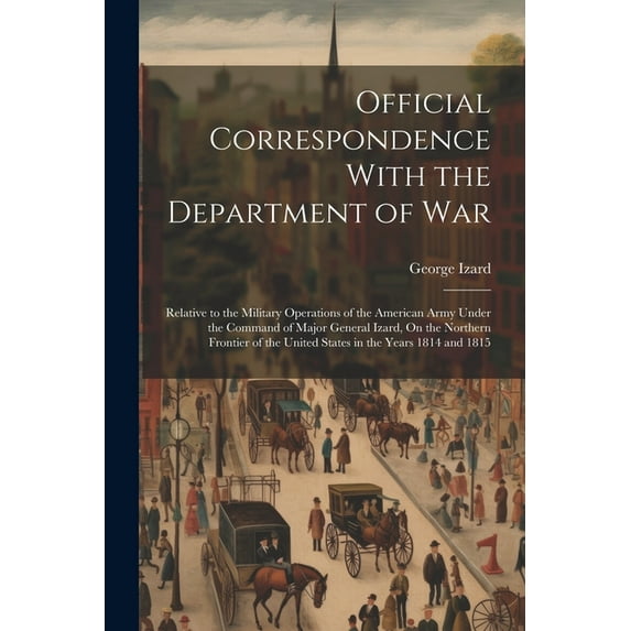 Official Correspondence With the Department of War: Relative to the Military Operations of the American Army Under the Command of Major General Izard, On the Northern Frontier of the United States in