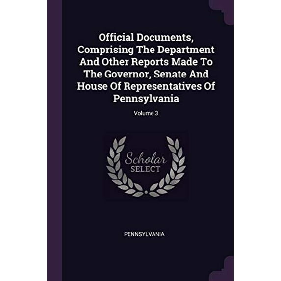 Official Documents, Comprising The Department And Other Reports Made To The Governor, Senate And House Of Representatives Of Pennsylvania; Volume 3 Paperback 1378298608 9781378298602 Pennsylvania