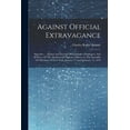 thumbnail image 1 of Against Official Extravagance: Speeches ... Against Any Increase Of Legislative Employees, And In Favor Of The Abolition Of Sinecure Offices, In The Assembly Of The State Of New York, January 17 And F, 1 of 1