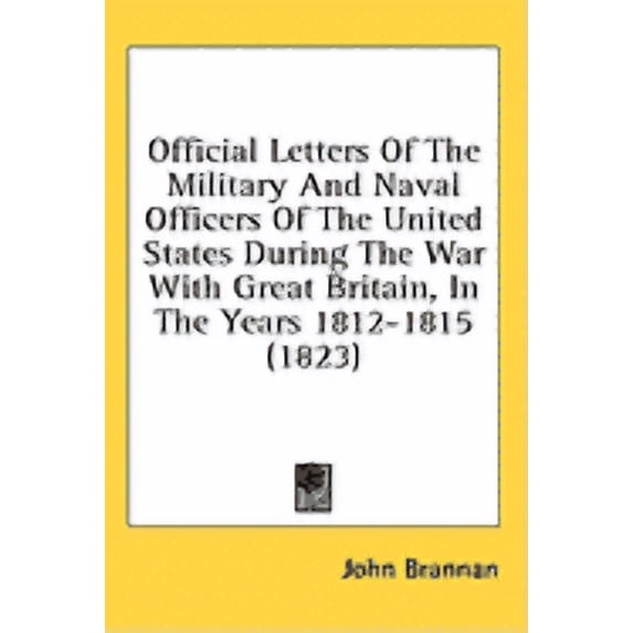 Official Letters of the Military and Naval Officers of the United States During the War With Great Britain, in the Years 1812-1815