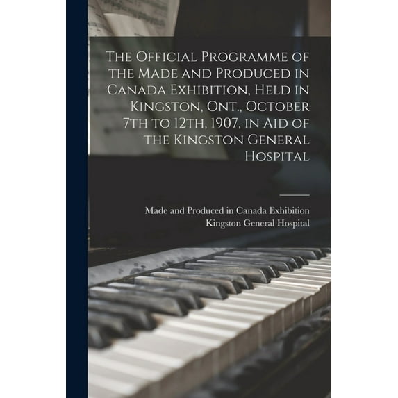 The Official Programme of the Made and Produced in Canada Exhibition, Held in Kingston, Ont., October 7th to 12th, 1907, in Aid of the Kingston General Hospital (Paperback)