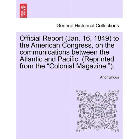 Official Report (Jan. 16, 1849) to the American Congress, on the Communications Between the Atlantic and Pacific. (Reprinted from the "Colonial Magazine."). (Paperback)