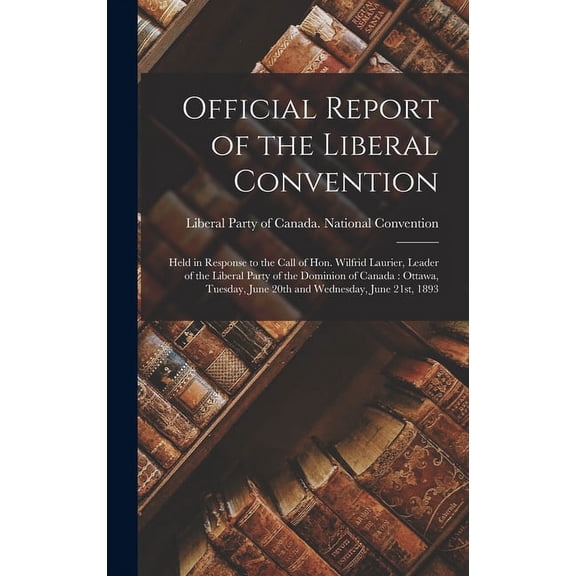 Official Report of the Liberal Convention [microform]: Held in Response to the Call of Hon. Wilfrid Laurier, Leader of the Liberal Party of the Dominion of Canada: Ottawa, Tuesday, June 20th and Wedne