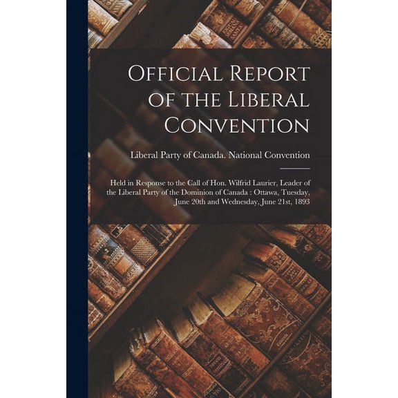 Official Report of the Liberal Convention [microform]: Held in Response to the Call of Hon. Wilfrid Laurier, Leader of the Liberal Party of the . June 20th and Wednesday, June 21st, 1893 1013813995