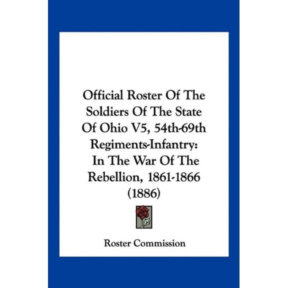 Official Roster Of The Soldiers Of The State Of Ohio V5, 54th-69th Regiments-Infantry: In The War Of The Rebellion, 1861-1866 1886 Paperback 116071083X 9781160710831 Roster Commission