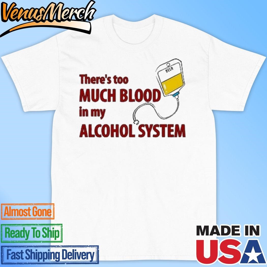 Official Theres Too Much Blood In My Alcohol System Shirt