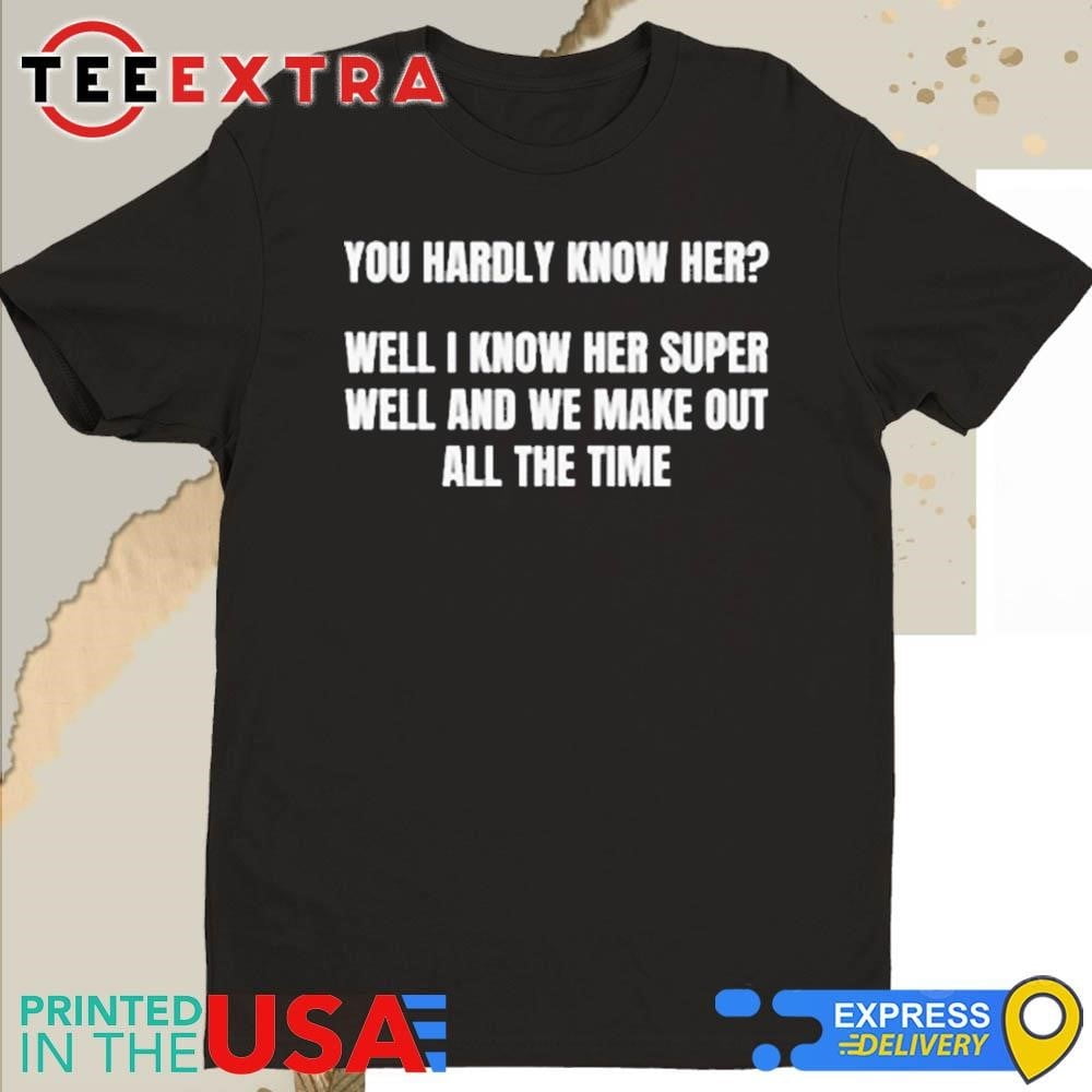 Official You Hardly Know Her Well I Know Her Super Well And We Make Out All The Time Shirt
