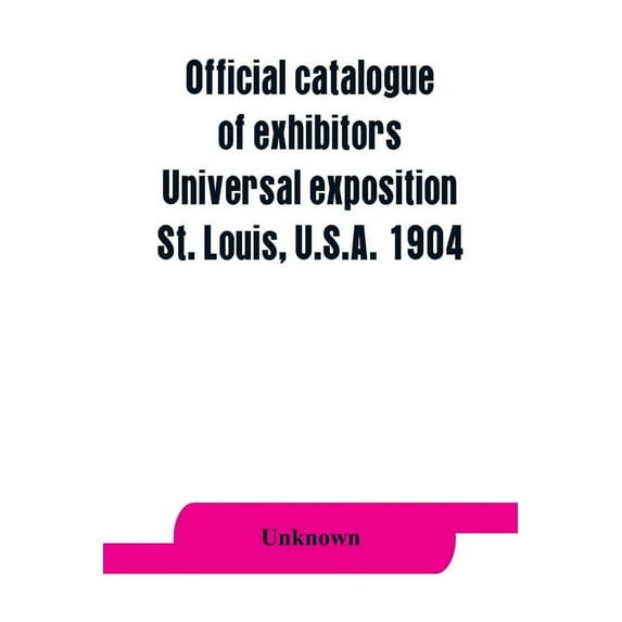 Official catalogue of exhibitors. Universal exposition, St. Louis, U.S.A. 1904, (Paperback)