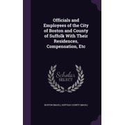 Officials and Employees of the City of Boston and County of Suffolk With Their Residences, Compensation, Etc Hardcover