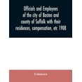 thumbnail image 1 of Officials and employees of the city of Boston and county of Suffolk with their residences, compensation, etc 1908, (Paperback), 1 of 1