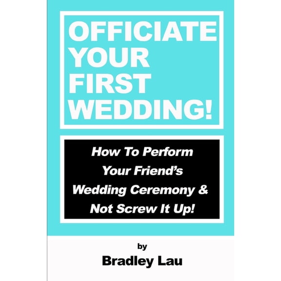 Officiate Your First Wedding: How to Perform Your Friend's Wedding Ceremony & Not Screw It Up!, (Paperback)