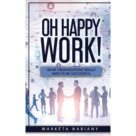 Oh Happy Work!: What Organizations Really Need to Be Successful (Paperback)
