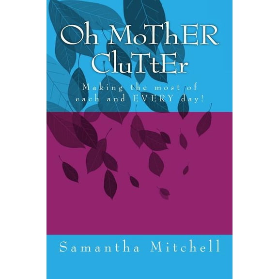 Oh Mother Clutter : Making the Most of Each and Every Day!