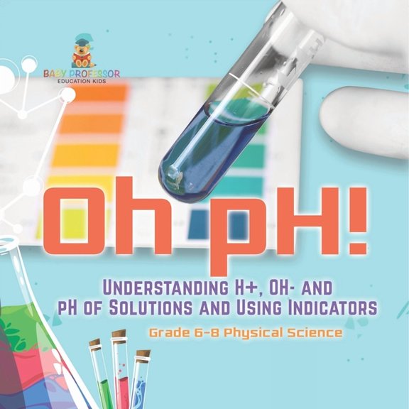 Oh pH! Understanding H+, OH- and pH of Solutions and Using Indicators Grade 6-8 Physical Science, (Paperback)
