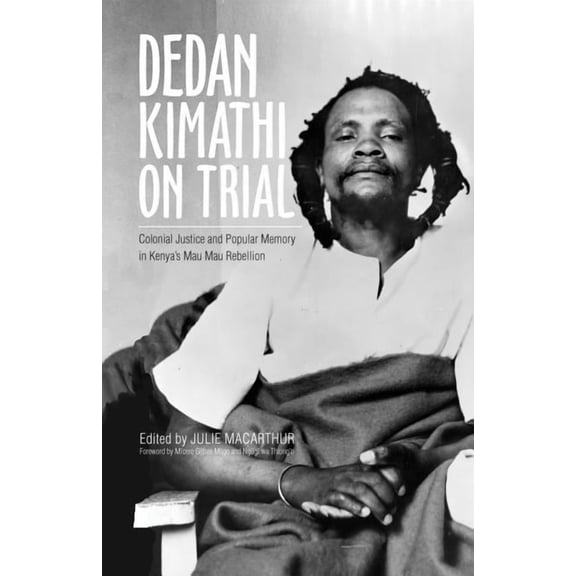 Ohio RIS Global Series: Dedan Kimathi on Trial : Colonial Justice and Popular Memory in Kenyas Mau Mau Rebellion (Series #17) (Hardcover)