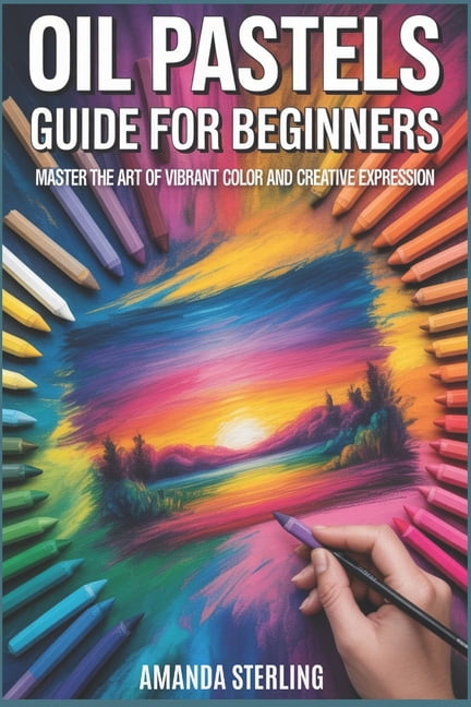Oil Pastels Guide for Beginners: From First Stroke to Expressive Mastery, (Paperback)