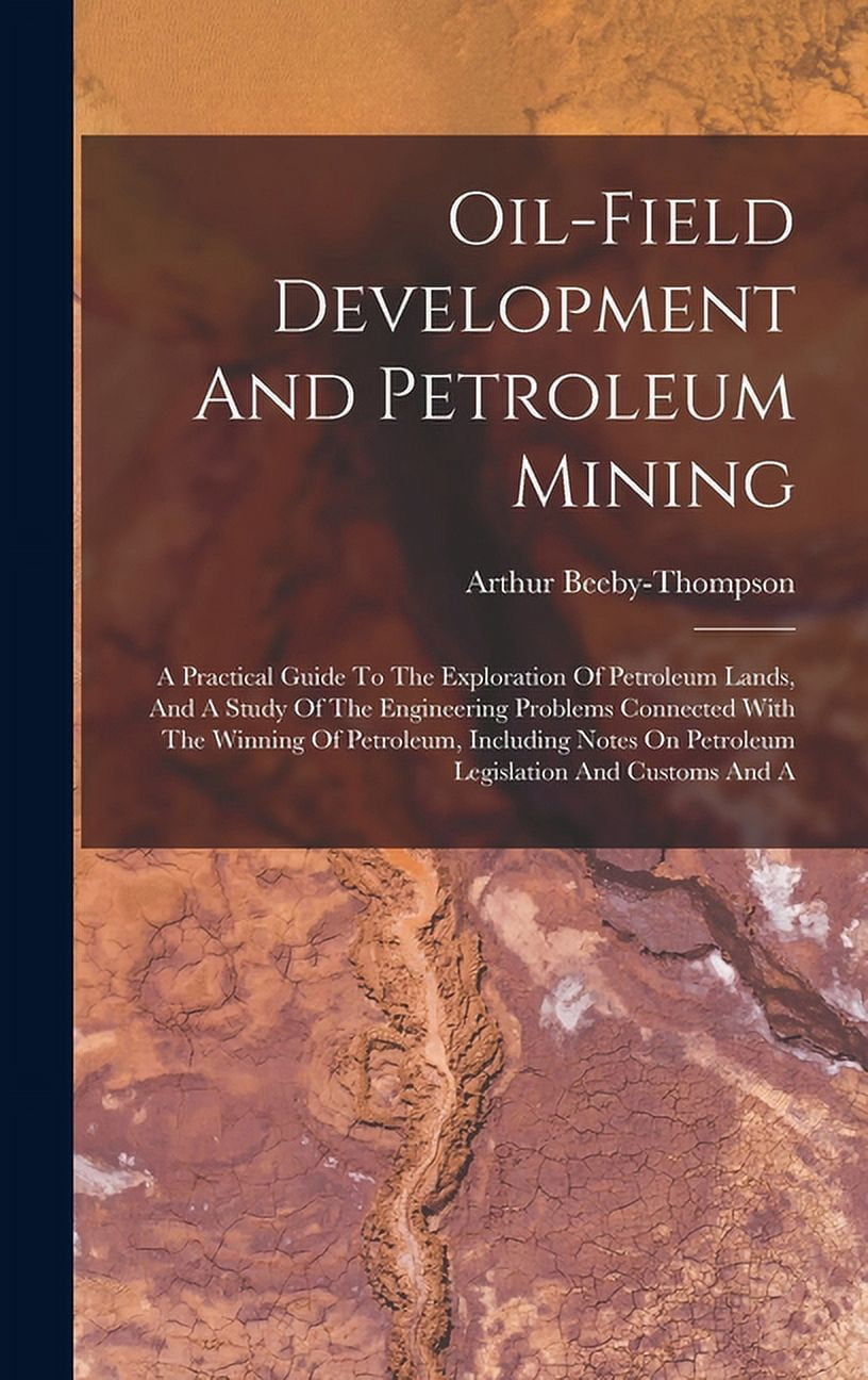 Oil-field Development And Petroleum Mining: A Practical Guide To The Exploration Of Petroleum Lands, And A Study Of The Engineering Problems Connected With The Winning Of Petroleum, Including Notes On