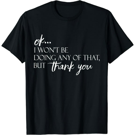 Ok...I Won't Be Doing Any Of That, But Thank You Tee T-Shirt