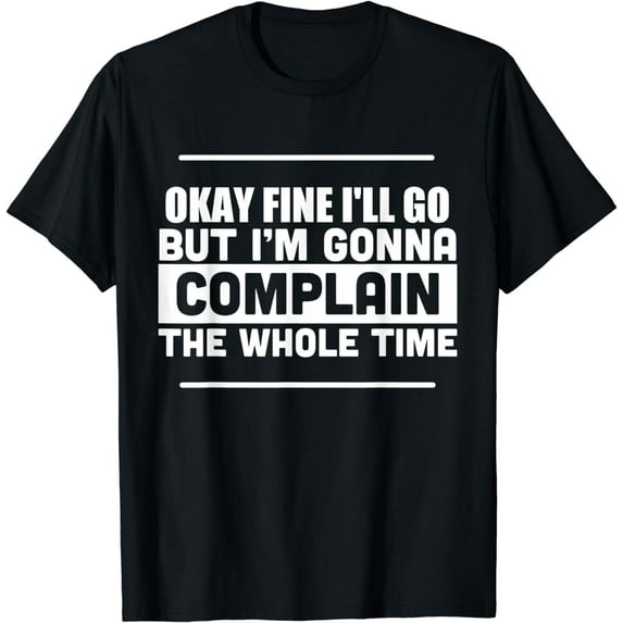 Okay Fine I'll Go But I'm Gonna Complain Whole Time Shirt